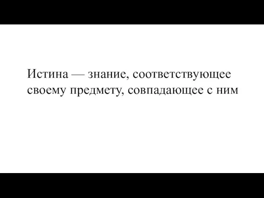 Истина — знание, соответствующее своему предмету, совпадающее с ним