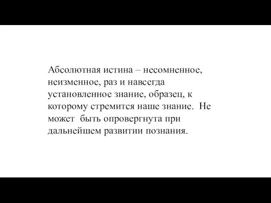 Абсолютная истина – несомненное, неизменное, раз и навсегда установленное знание, образец, к