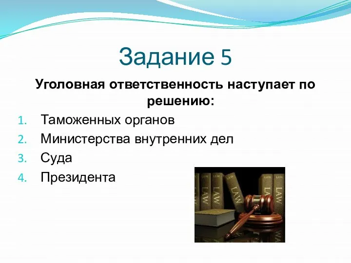 Задание 5 Уголовная ответственность наступает по решению: Таможенных органов Министерства внутренних дел Суда Президента