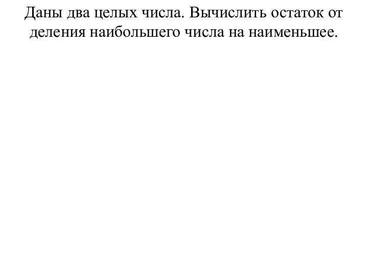 Даны два целых числа. Вычислить остаток от деления наибольшего числа на наименьшее.