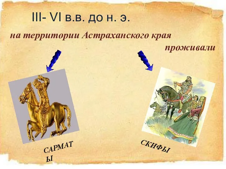 III- VI в.в. до н. э. на территории Астраханского края проживали САРМАТЫ СКИФЫ