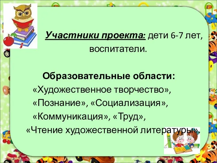 Участники проекта: дети 6-7 лет, воспитатели. Образовательные области: «Художественное творчество», «Познание», «Социализация»,