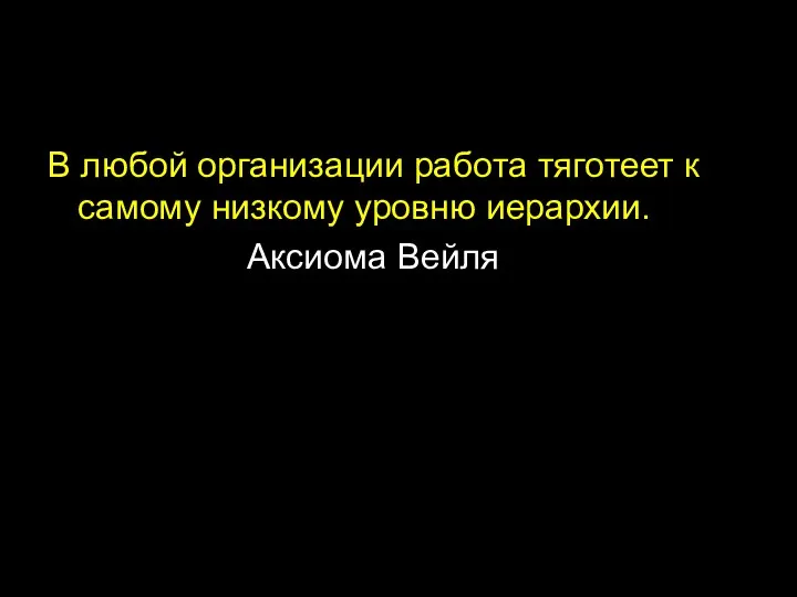 В любой организации работа тяготеет к самому низкому уровню иерархии. Аксиома Вейля