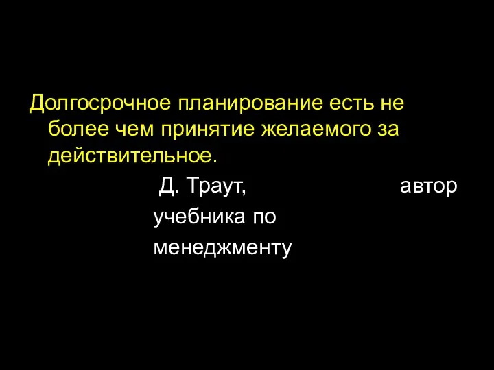 Долгосрочное планирование есть не более чем принятие желаемого за действительное. Д. Траут, автор учебника по менеджменту