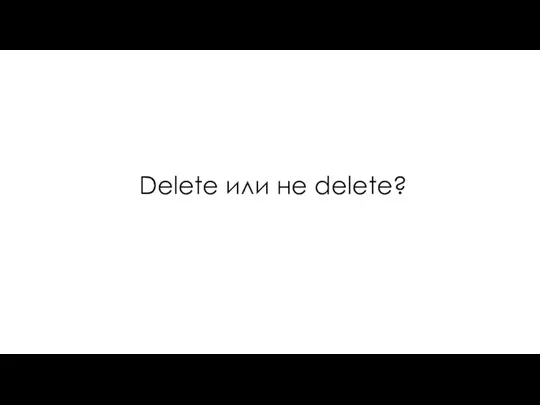 Delete или не delete?