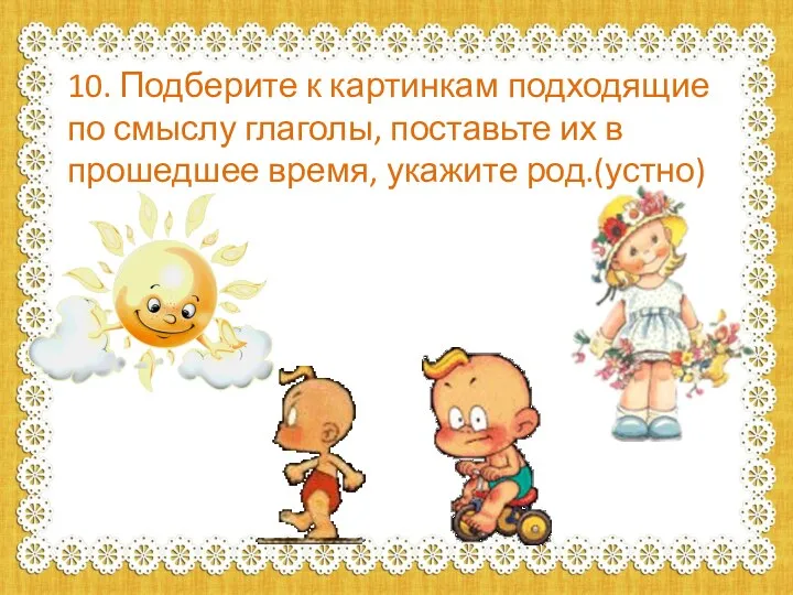 10. Подберите к картинкам подходящие по смыслу глаголы, поставьте их в прошедшее время, укажите род.(устно)