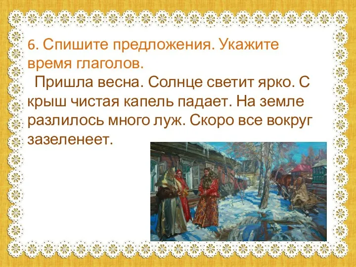 6. Спишите предложения. Укажите время глаголов. Пришла весна. Солнце светит ярко. С