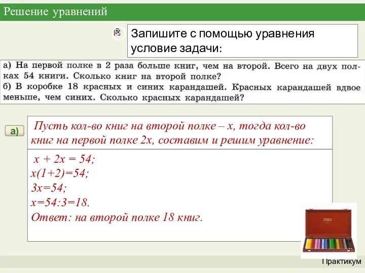 Решение уравнений Практикум а) x + 2x = 54; x(1+2)=54; 3x=54; x=54:3=18.