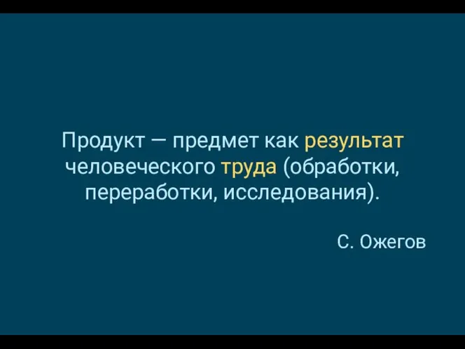 Продукт — предмет как результат человеческого труда (обработки, переработки, исследования). С. Ожегов