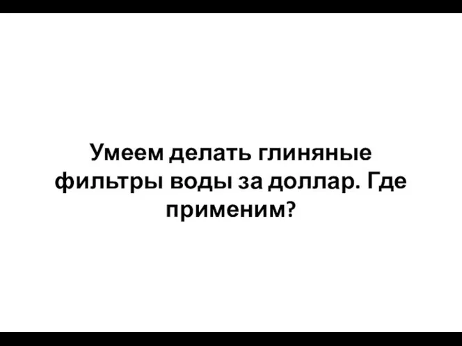 Умеем делать глиняные фильтры воды за доллар. Где применим?