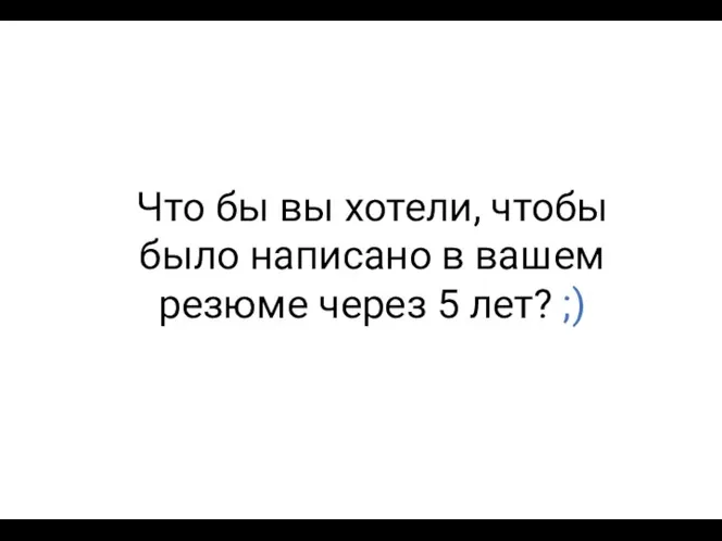 Что бы вы хотели, чтобы было написано в вашем резюме через 5 лет? ;)