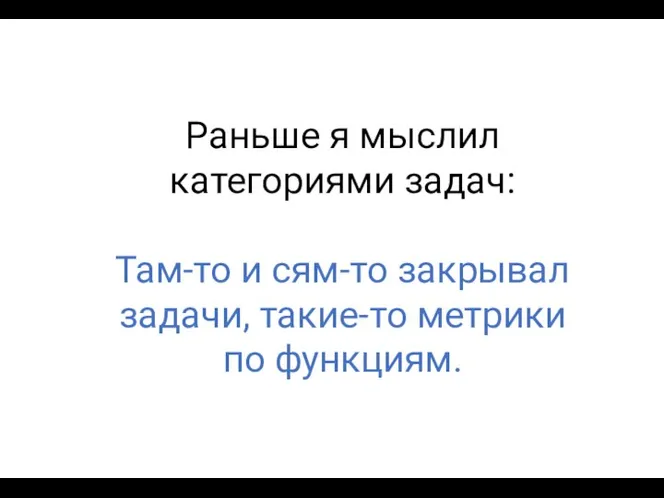 Раньше я мыслил категориями задач: Там-то и сям-то закрывал задачи, такие-то метрики по функциям.