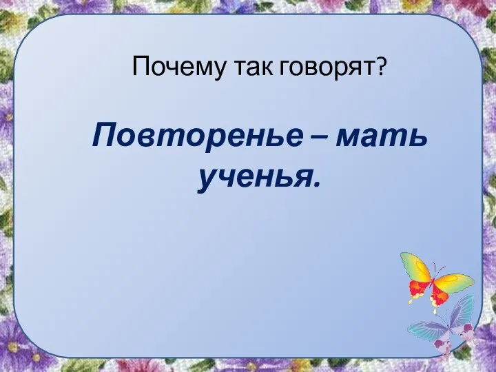 Почему так говорят? Повторенье – мать ученья.