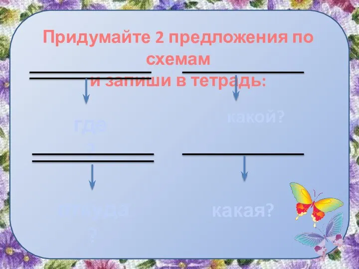 Придумайте 2 предложения по схемам и запиши в тетрадь: где? откуда? какой? какая?