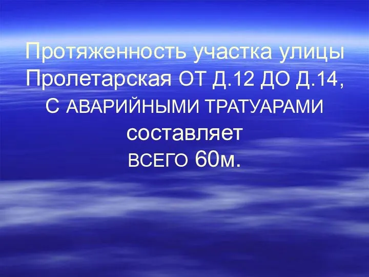 Протяженность участка улицы Пролетарская ОТ Д.12 ДО Д.14, С АВАРИЙНЫМИ ТРАТУАРАМИ составляет ВСЕГО 60м.