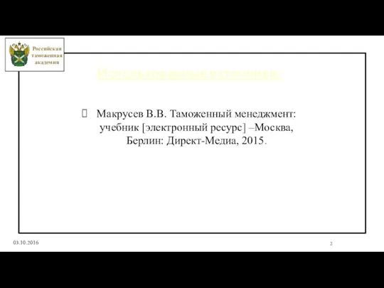 2 03.10.2016 Использованные источники: Макрусев В.В. Таможенный менеджмент: учебник [электронный ресурс] –Москва,