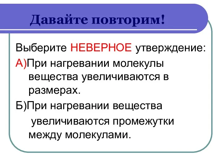 Давайте повторим! Выберите НЕВЕРНОЕ утверждение: А)При нагревании молекулы вещества увеличиваются в размерах.