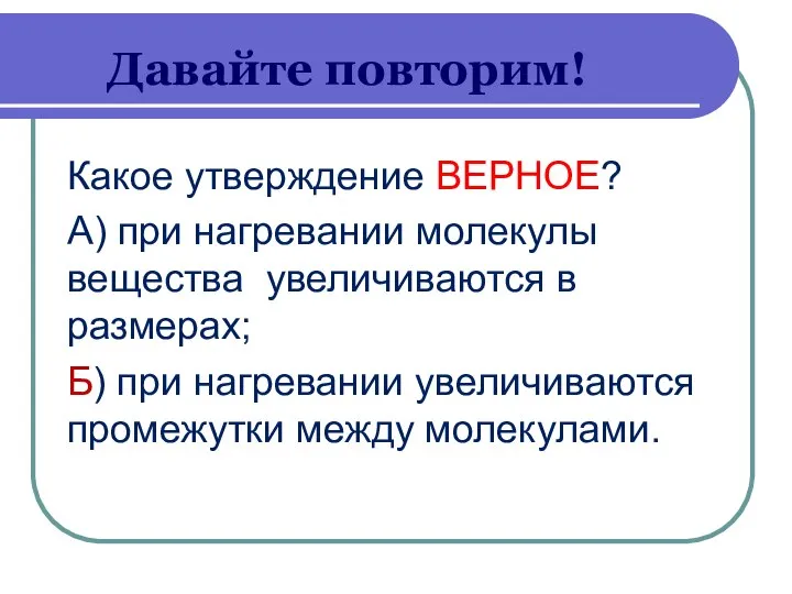 Давайте повторим! Какое утверждение ВЕРНОЕ? А) при нагревании молекулы вещества увеличиваются в