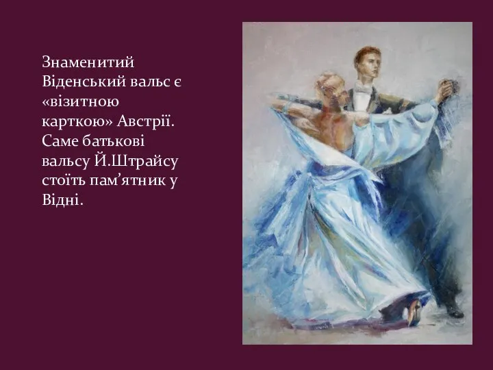 Знаменитий Віденський вальс є «візитною карткою» Австрії. Саме батькові вальсу Й.Штрайсу стоїть пам’ятник у Відні.