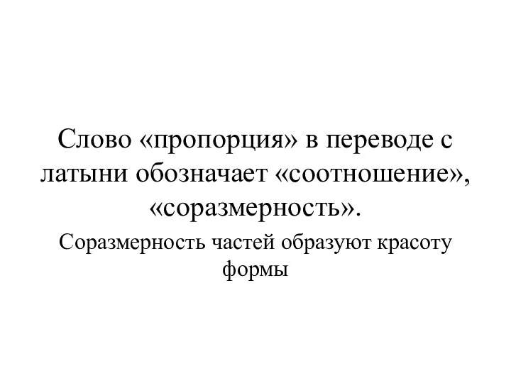 Слово «пропорция» в переводе с латыни обозначает «соотношение», «соразмерность». Соразмерность частей образуют красоту формы