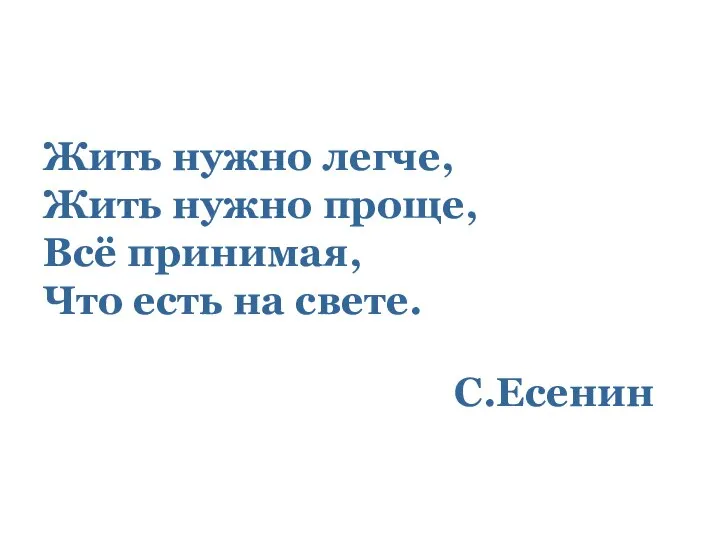 Жить нужно легче, Жить нужно проще, Всё принимая, Что есть на свете. С.Есенин