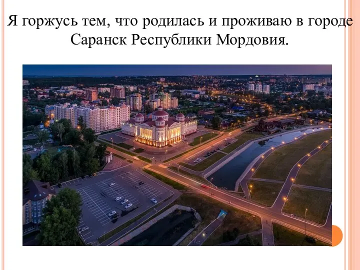 Я горжусь тем, что родилась и проживаю в городе Саранск Республики Мордовия.