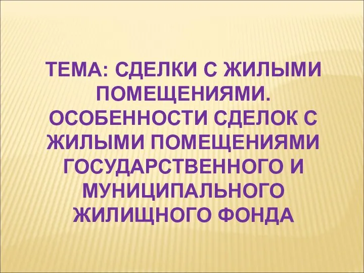 ТЕМА: СДЕЛКИ С ЖИЛЫМИ ПОМЕЩЕНИЯМИ. ОСОБЕННОСТИ СДЕЛОК С ЖИЛЫМИ ПОМЕЩЕНИЯМИ ГОСУДАРСТВЕННОГО И МУНИЦИПАЛЬНОГО ЖИЛИЩНОГО ФОНДА