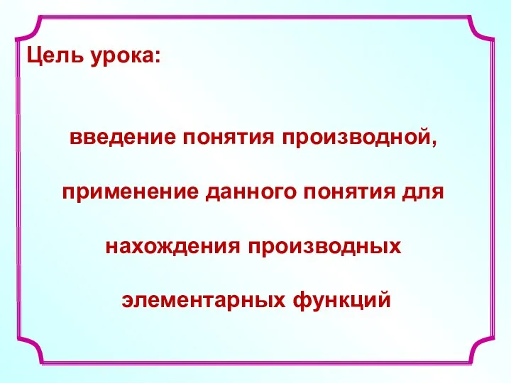 Цель урока: введение понятия производной, применение данного понятия для нахождения производных элементарных функций