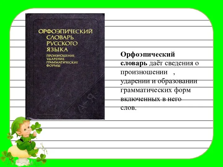 Орфоэпический словарь даёт сведения о произношении , ударении и образовании грамматических форм включенных в него слов.