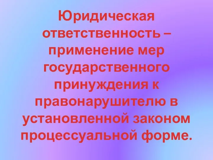 Юридическая ответственность – применение мер государственного принуждения к правонарушителю в установленной законом процессуальной форме.