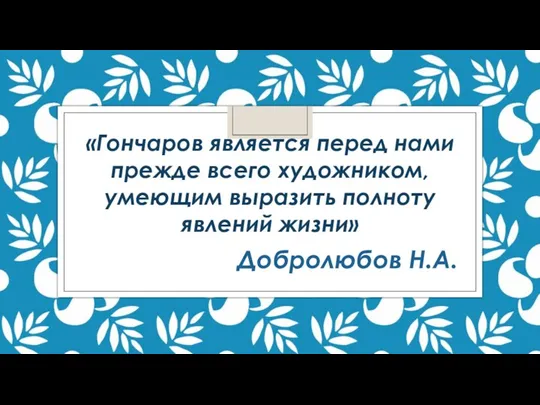 «Гончаров является перед нами прежде всего художником, умеющим выразить полноту явлений жизни» Добролюбов Н.А.