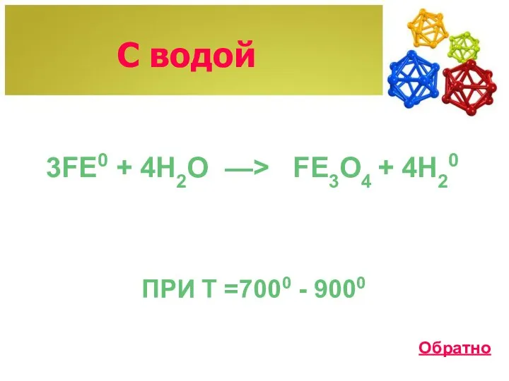 С водой 3FE0 + 4H2O ПРИ T =7000 - 9000 —> FE3O4 + 4H20 Обратно