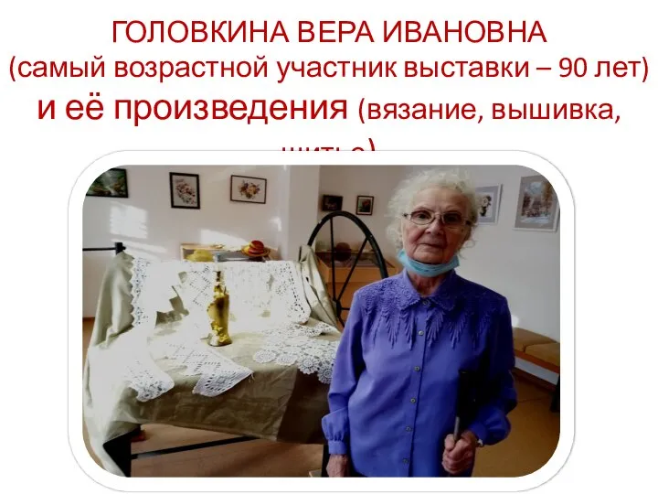 ГОЛОВКИНА ВЕРА ИВАНОВНА (самый возрастной участник выставки – 90 лет) и её произведения (вязание, вышивка, шитье)