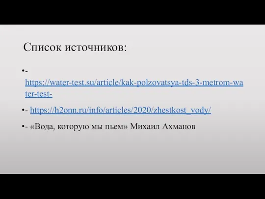 Список источников: - https://water-test.su/article/kak-polzovatsya-tds-3-metrom-water-test- - https://h2onn.ru/info/articles/2020/zhestkost_vody/ - «Вода, которую мы пьем» Михаил Ахманов