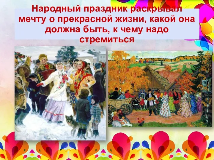 Народный праздник раскрывал мечту о прекрасной жизни, какой она должна быть, к чему надо стремиться