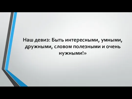 Наш девиз: Быть интересными, умными, дружными, словом полезными и очень нужными!»