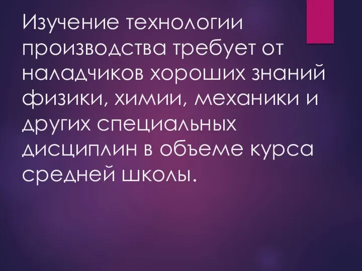 Изучение технологии производства требует от наладчиков хоро­ших знаний физики, химии, механики и