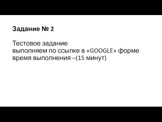 Задание № 2 Тестовое задание выполняем по ссылке в «GOOGLE» форме время выполнения –(15 минут)