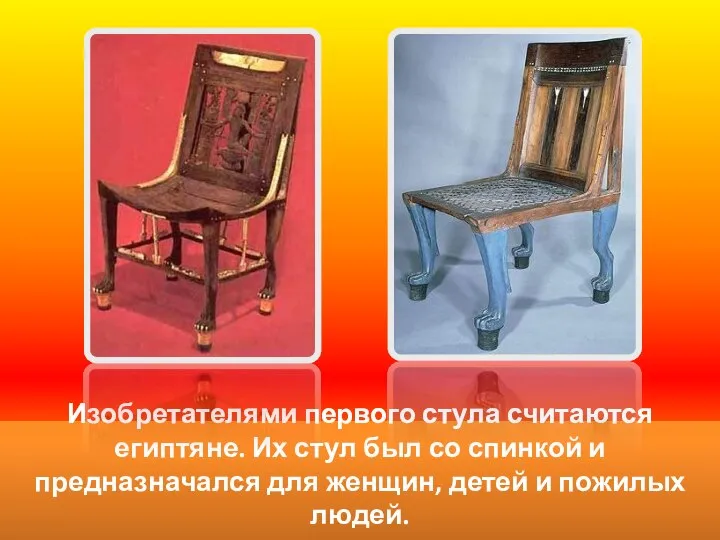 Изобретателями первого стула считаются египтяне. Их стул был со спинкой и предназначался