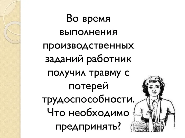 Во время выполнения производственных заданий работник получил травму с потерей трудоспособности. Что необходимо предпринять?