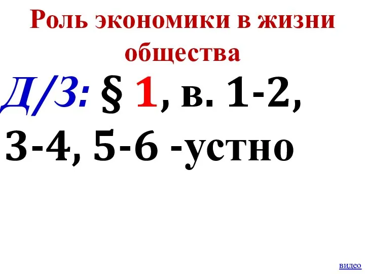 Роль экономики в жизни общества Д/З: § 1, в. 1-2, 3-4, 5-6 -устно видео