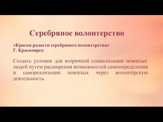 Серебряное волонтерство «Краски радости серебряного волонтерства» Г. Красноярск Создать условия для вторичной