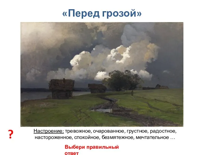 «Перед грозой» Настроение: тревожное, очарованное, грустное, радостное, настороженное, спокойное, безмятежное, мечтательное … ? Выбери правильный ответ