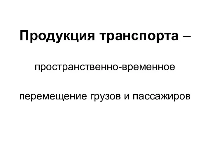 Продукция транспорта – пространственно-временное перемещение грузов и пассажиров