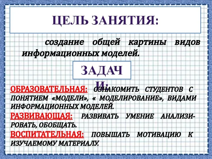 ЦЕЛЬ ЗАНЯТИЯ: создание общей картины видов информационных моделей. ЗАДАЧИ: ОБРАЗОВАТЕЛЬНАЯ: ОЗНАКОМИТЬ СТУДЕНТОВ