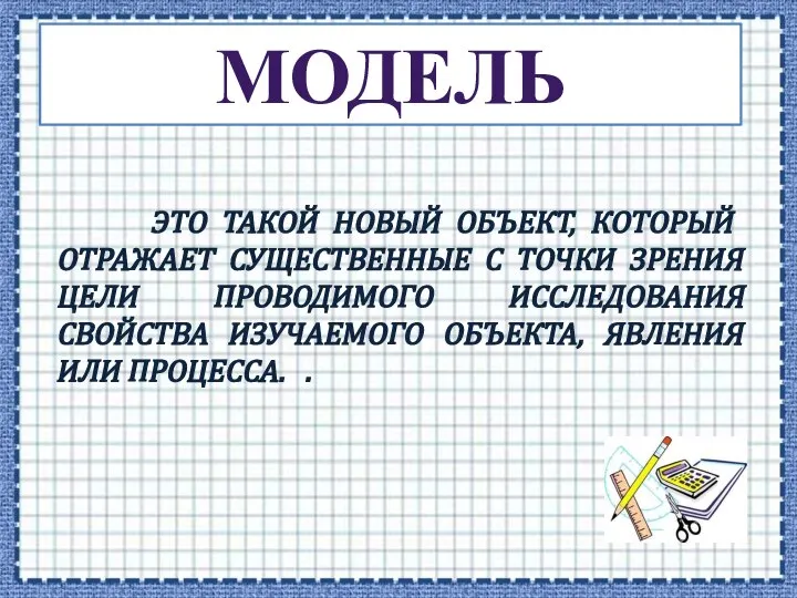 МОДЕЛЬ ЭТО ТАКОЙ НОВЫЙ ОБЪЕКТ, КОТОРЫЙ ОТРАЖАЕТ СУЩЕСТВЕННЫЕ С ТОЧКИ ЗРЕНИЯ ЦЕЛИ