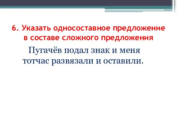 Пугачёв подал знак и меня тотчас развязали и оставили. 6. Указать односоставное