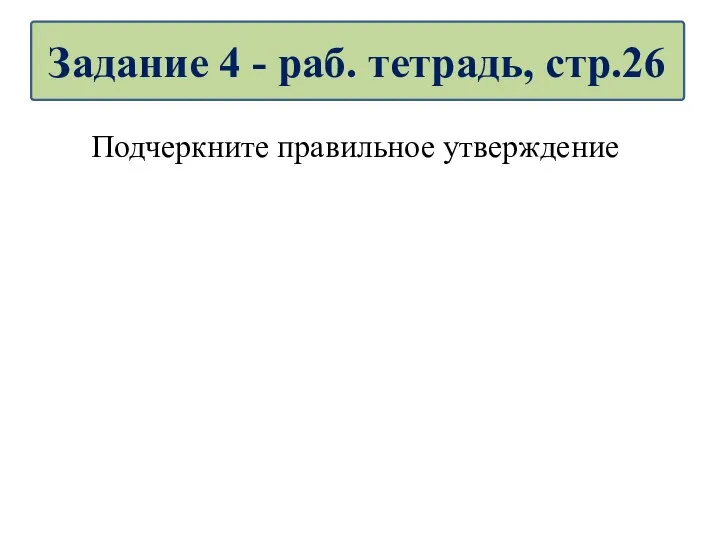 Подчеркните правильное утверждение Задание 4 - раб. тетрадь, стр.26