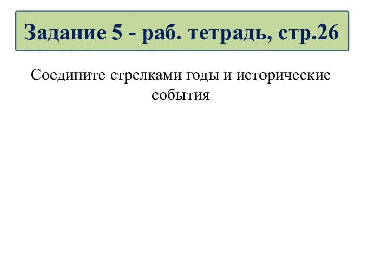 Соедините стрелками годы и исторические события Задание 5 - раб. тетрадь, стр.26