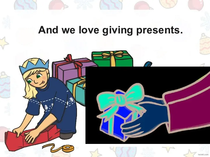 And we love giving presents.